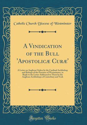 Read Online A Vindication of the Bull 'apostolic� Cur�': A Letter on Anglican Orders by the Cardinal Archbishop and Bishops of the Province of Westminster, in Reply to the Letter Addressed to Them by the Anglican Archbishops of Canterbury and York - Catholic Church Diocese of Westminster file in PDF