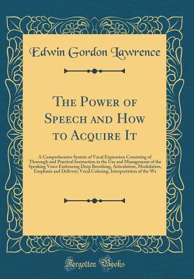 Download The Power of Speech and How to Acquire It: A Comprehensive System of Vocal Expression Consisting of Thorough and Practical Instruction in the Use and Management of the Speaking Voice Embracing Deep Breathing, Articulation, Modulation, Emphasis and Deliver - Edwin Gordon Lawrence | ePub