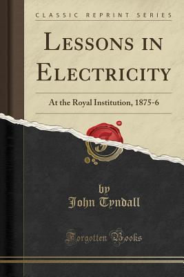Download Lessons in Electricity: At the Royal Institution, 1875-6 (Classic Reprint) - John Tyndall | ePub