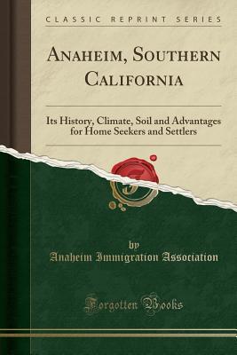 Read Anaheim, Southern California: Its History, Climate, Soil and Advantages for Home Seekers and Settlers (Classic Reprint) - Anaheim Immigration Association | ePub