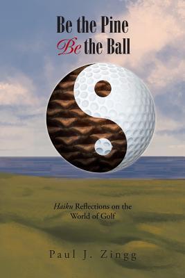 Read Online Be the Pine, Be the Ball: Haiku Reflections on the World of Golf - Paul J. Zingg | PDF