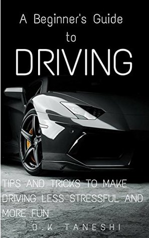 Download A Beginner’s Guide to Driving: Tips and Tricks to make Driving Less Stressful and More Fun (Driving, Teens, Self-Help, Education, Cars, Driving Techniques,  Tricks, Driving for Beginners, Stress) - D.K. Taneshi file in PDF