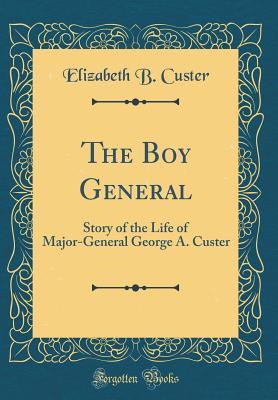Download The Boy General: Story of the Life of Major-General George A. Custer (Classic Reprint) - Elizabeth Bacon Custer file in ePub