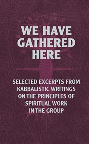 Read Online We Have Gathered Here: Selected excerpts from Kabbalistic writings on the principles of spiritual work in the group - Michael Laitman file in ePub