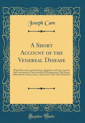 Download A Short Account of the Venereal Disease: With Observations on the Nature, Symptoms, and Cure; And the Bad Consequences That Attend by Ill Management; With Proper Admonitions to Such as Do, or May Labor Under This Misfortune (Classic Reprint) - Joseph Cam | ePub