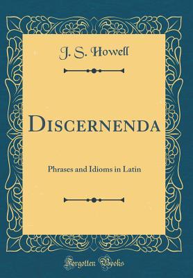 Read Online Discernenda: Phrases and Idioms in Latin (Classic Reprint) - J S Howell | ePub