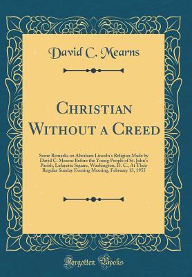 Read Christian Without a Creed: Some Remarks on Abraham Lincoln's Religion Made by David C. Mearns Before the Young People of St. John's Parish, Lafayette Square, Washington, D. C., at Their Regular Sunday Evening Meeting, February 13, 1955 (Classic Reprint) - David C Mearns | PDF
