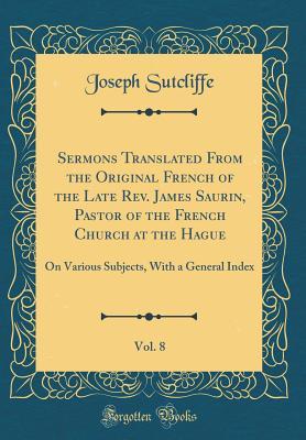 Full Download Sermons Translated from the Original French of the Late Rev. James Saurin, Pastor of the French Church at the Hague, Vol. 8: On Various Subjects, with a General Index (Classic Reprint) - Joseph Sutcliffe file in PDF