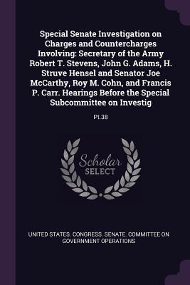 Read Online Special Senate Investigation on Charges and Countercharges Involving: Secretary of the Army Robert T. Stevens, John G. Adams, H. Struve Hensel and Senator Joe McCarthy, Roy M. Cohn, and Francis P. Carr. Hearings Before the Special Subcommittee on Inves - U.S. Congress file in PDF