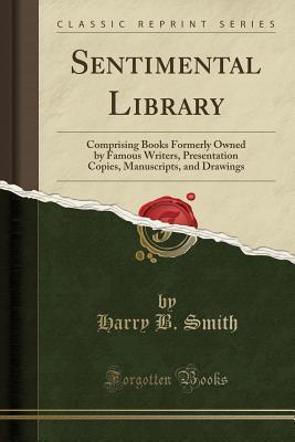 Full Download Sentimental Library: Comprising Books Formerly Owned by Famous Writers, Presentation Copies, Manuscripts, and Drawings (Classic Reprint) - Harry B Smith file in PDF