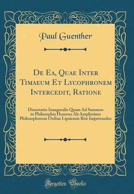 Read Online de Ea, Quae Inter Timaeum Et Lycophronem Intercedit, Ratione: Dissertatio Inauguralis Quam Ad Summos in Philosophia Honores AB Amplissimo Philosophorum Ordine Lipsiensis Rite Impetrandos (Classic Reprint) - Paul Guenther file in PDF