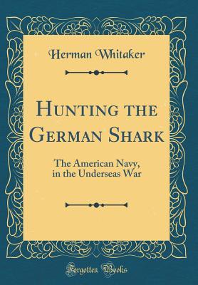 Read Hunting the German Shark: The American Navy, in the Underseas War (Classic Reprint) - Herman Whitaker file in PDF