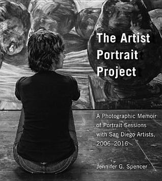 Read Online The Artist Portrait Project: A Photographic Memoir of Portraits Sessions with San Diego Artists, 2006-2016 - Jennifer G Spencer file in PDF