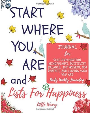 Read Start Where You Are and Lists for Happiness Journal: Daily Weekly Journaling: For Self-Exploration, Mindfulness, Positivity, Balance, Joy Present, Not Perfect, and Loving Who You Are - Little Wanny | PDF