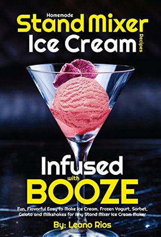 Read Homemade Stand Mixer Ice Cream Recipes Infused with Booze: Fun, Flavorful Easy to Make Ice Cream, Frozen Yogurt, Sorbet, Gelato and Milkshakes for Any  Ice Cream Maker (Boozy Ice Cream Book 1) - Leano Rios file in ePub