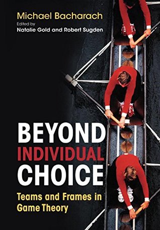 Read Beyond Individual Choice: Teams and Frames in Game Theory - Michael O. Bacharach | PDF
