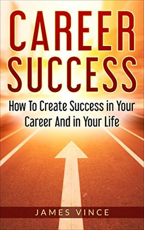 Read Career Success: How To Create Success In Your Career And In Your Life - Based On The Story Of My Life - James Vince file in ePub