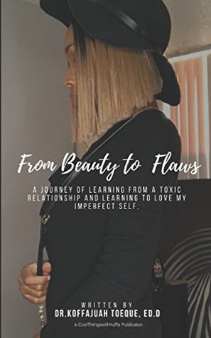 Read Online From Beauty to Flaws: A Journey of Learning from a Toxic Relationship and Learning to Love My Imperfect Self. - Dr. Koffajuah Toeque Ed.D | PDF