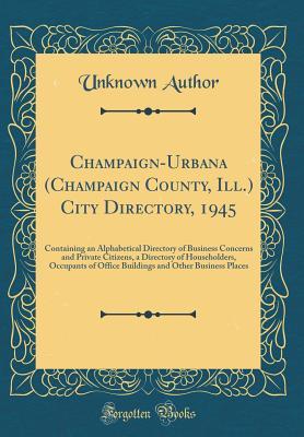 Read Online Champaign-Urbana (Champaign County, Ill.) City Directory, 1945: Containing an Alphabetical Directory of Business Concerns and Private Citizens, a Directory of Householders, Occupants of Office Buildings and Other Business Places (Classic Reprint) - Unknown file in PDF