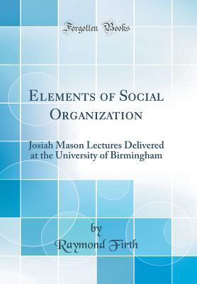 Read Elements of Social Organization: Josiah Mason Lectures Delivered at the University of Birmingham (Classic Reprint) - Raymond Firth | PDF