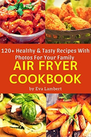 Read The Complete Air Fryer Cookbook For Whole Family: 120 Easy, Tasty & Healthy Best Recipes. Air Fry Everything - Eva Lambert file in PDF