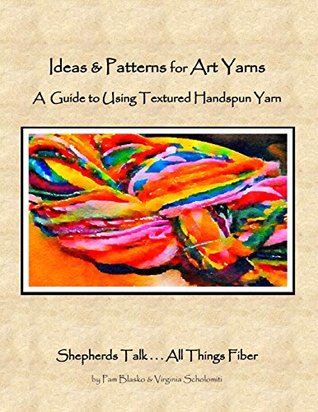 Download Ideas & Patterns for Art Yarns: A Guide to Using Textured Handspun Yarn (Shepherds Talk All Things Fiber) - Pam (and Virginia) Blasko & Scholomiti file in PDF