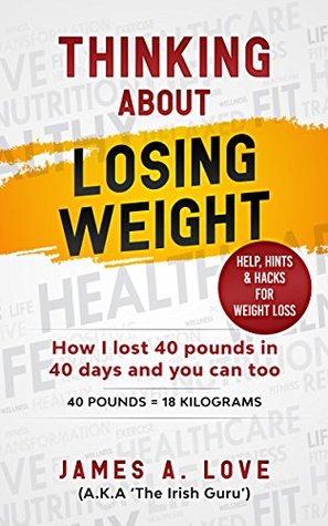 Read Online THINKING ABOUT LOSING WEIGHT: How I lost 40 pounds in 40 days and you can too (40 Pounds = 18 Kilograms) - James Love | PDF