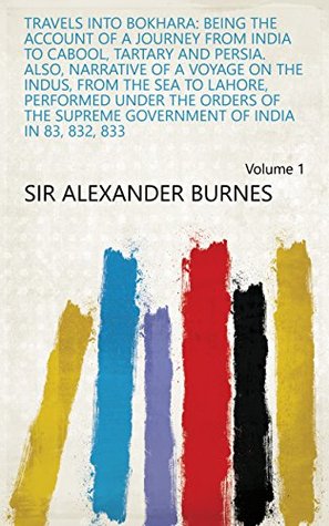 Read Travels Into Bokhara: Being the Account of a Journey from India to Cabool, Tartary and Persia. Also, Narrative of a Voyage on the Indus, from the Sea to  Government of India in 83, 832, 833 Volume 1 - Sir Alexander Burnes file in PDF