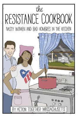 Read Online The Resistance Cookbook: Nasty Women and Bad Hombres in the Kitchen - Action Together Massachusetts | PDF