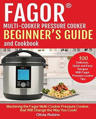 Read Fagor(tm) Multi-Cooker Pressure Cooker Beginner's Guide and Cookbook: Mastering the Fagor Pressure Cooker That Will Change the Way You Cook! - Olivia Robins file in PDF