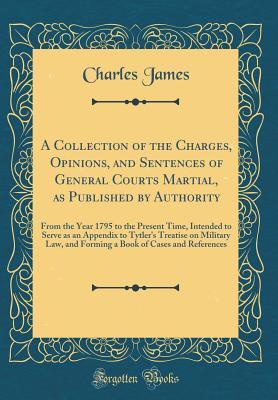 Full Download A Collection of the Charges, Opinions, and Sentences of General Courts Martial, as Published by Authority: From the Year 1795 to the Present Time, Intended to Serve as an Appendix to Tytler's Treatise on Military Law, and Forming a Book of Cases and Refer - Charles James | ePub
