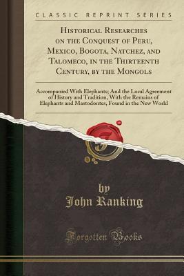 Read Historical Researches on the Conquest of Peru, Mexico, Bogota, Natchez, and Talomeco, in the Thirteenth Century, by the Mongols: Accompanied with Elephants; And the Local Agreement of History and Tradition, with the Remains of Elephants and Mastodontes, F - John Ranking file in PDF