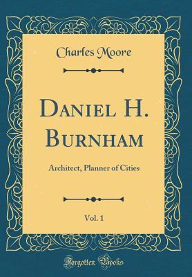 Read Online Daniel H. Burnham, Vol. 1: Architect, Planner of Cities (Classic Reprint) - Charles Moore | PDF