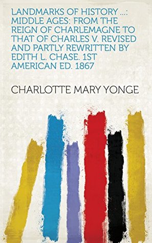 Read Online Landmarks of History : Middle ages: from the reign of Charlemagne to that of Charles V. Revised and partly rewritten by Edith L. Chase. 1st American ed. 1867 - Charlotte Mary Yonge file in PDF