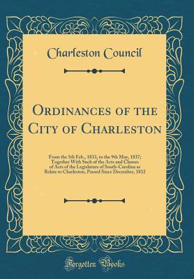 Download Ordinances of the City of Charleston: From the 5th Feb., 1833, to the 9th May, 1837; Together with Such of the Acts and Clauses of Acts of the Legislature of South-Carolina as Relate to Charleston, Passed Since December, 1832 (Classic Reprint) - Charleston Council file in PDF