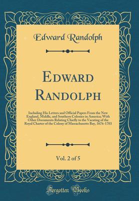 Download Edward Randolph, Vol. 2 of 5: Including His Letters and Official Papers from the New England, Middle, and Southern Colonies in America; With Other Documents Relating Chiefly to the Vacating of the Royal Charter of the Colony of Massachusetts Bay, 1676-170 - Edward Randolph | PDF