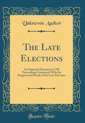 Full Download The Late Elections: An Impartial Statement of All Proceedings Connected with the Progress and Result of the Late Elections (Classic Reprint) - Unknown | ePub