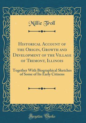 Full Download Historical Account of the Origin, Growth and Development of the Village of Tremont, Illinois: Together with Biographical Sketches of Some of Its Early Citizens (Classic Reprint) - Millie Troll file in ePub