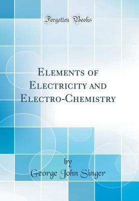 Read Elements of Electricity and Electro-Chemistry (Classic Reprint) - George John Singer | PDF