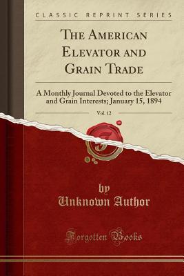 Download The American Elevator and Grain Trade, Vol. 12: A Monthly Journal Devoted to the Elevator and Grain Interests; January 15, 1894 (Classic Reprint) - Unknown | ePub