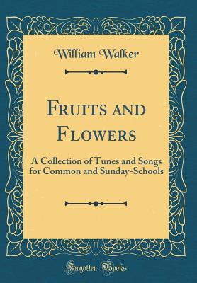 Read Fruits and Flowers: A Collection of Tunes and Songs for Common and Sunday-Schools (Classic Reprint) - William Walker | ePub