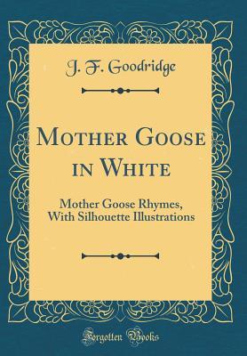 Read Mother Goose in White: Mother Goose Rhymes, with Silhouette Illustrations (Classic Reprint) - J F Goodridge | PDF