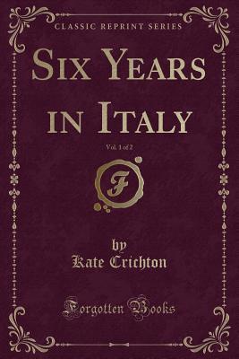Full Download Six Years in Italy, Vol. 1 of 2 (Classic Reprint) - Kate Crichton | PDF