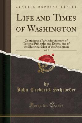 Full Download Life and Times of Washington, Vol. 2: Containing a Particular Account of National Principles and Events, and of the Illustrious Men of the Revolution (Classic Reprint) - John Frederick Schroeder file in ePub