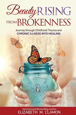 Download Beauty Rising from Brokenness: Journey through Childhood Trauma to Chronic Illness into Healing - Elizabeth M. Clamon | PDF