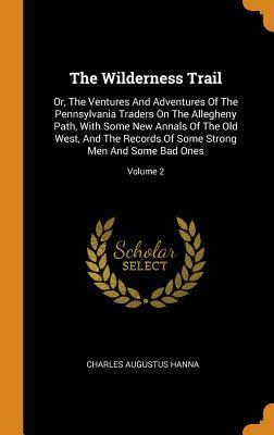 Read Online The Wilderness Trail: Or, the Ventures and Adventures of the Pennsylvania Traders on the Allegheny Path, with Some New Annals of the Old West, and the Records of Some Strong Men and Some Bad Ones; Volume 2 - Charles Augustus Hanna | PDF