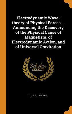Read Electrodynamic Wave-Theory of Physical Forces  Announcing the Discovery of the Physical Cause of Magnetism, of Electrodynamic Action, and of Universal Gravitation - T J J B 1866 See | ePub