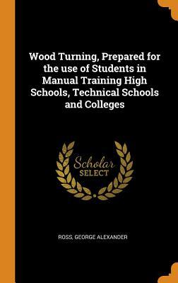 Read Online Wood Turning, Prepared for the Use of Students in Manual Training High Schools, Technical Schools and Colleges - George Alexander Ross file in PDF