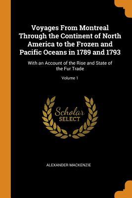 Read Voyages from Montreal Through the Continent of North America to the Frozen and Pacific Oceans in 1789 and 1793: With an Account of the Rise and State of the Fur Trade; Volume 1 - Alexander Mackenzie | PDF