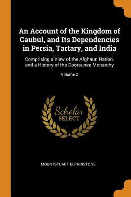 Read Online An Account of the Kingdom of Caubul, and Its Dependencies in Persia, Tartary, and India: Comprising a View of the Afghaun Nation, and a History of the Dooraunee Monarchy; Volume 2 - Mountstuart Elphinstone | ePub